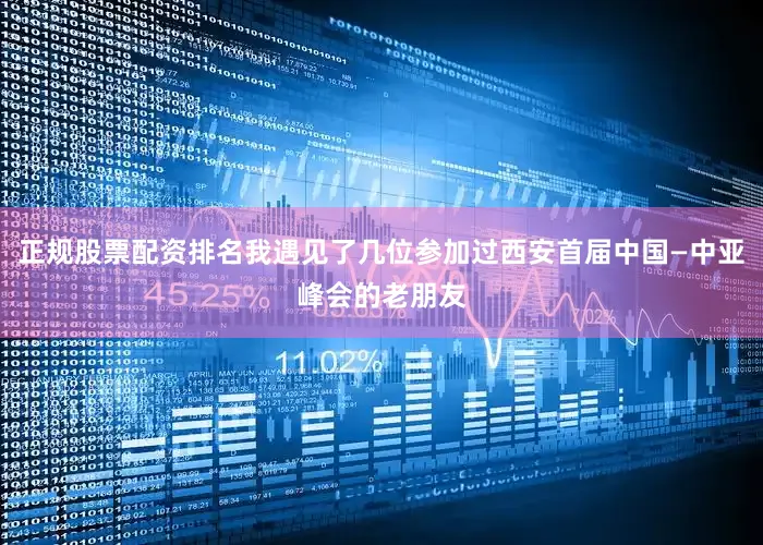 正规股票配资排名我遇见了几位参加过西安首届中国—中亚峰会的老朋友