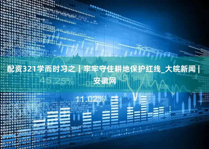 配资321学而时习之｜牢牢守住耕地保护红线_大皖新闻 | 安徽网