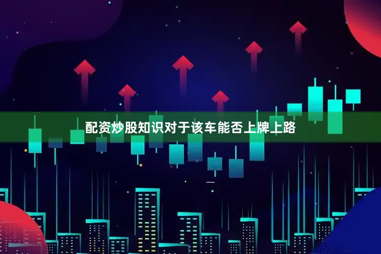 配资炒股知识对于该车能否上牌上路