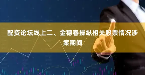 配资论坛线上　　二、金穗春操纵相关股票情况　　涉案期间
