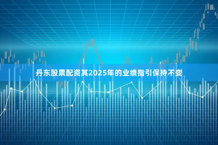 丹东股票配资其2025年的业绩指引保持不变