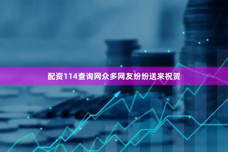 配资114查询网众多网友纷纷送来祝贺