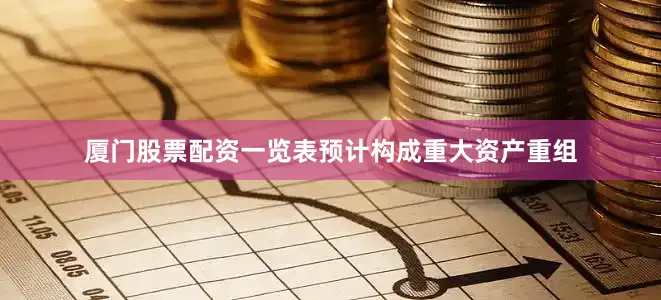 厦门股票配资一览表预计构成重大资产重组