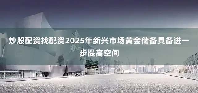 炒股配资找配资2025年新兴市场黄金储备具备进一步提高空间