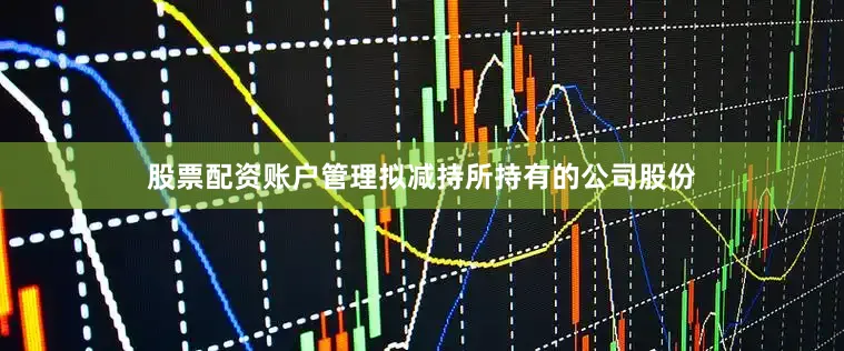 股票配资账户管理拟减持所持有的公司股份