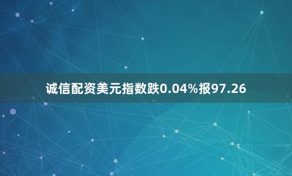 诚信配资美元指数跌0.04%报97.26