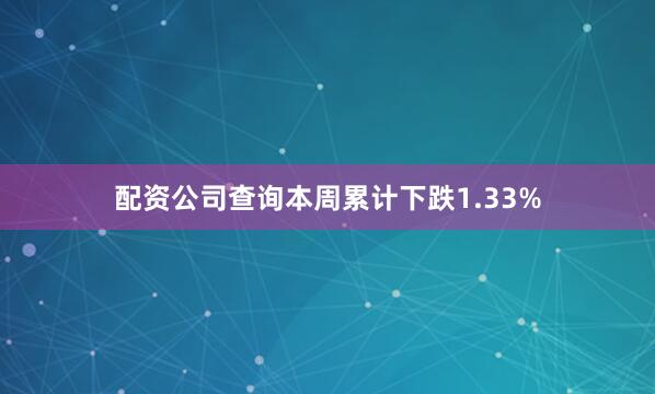 配资公司查询本周累计下跌1.33%