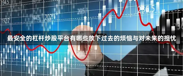 最安全的杠杆炒股平台有哪些放下过去的烦恼与对未来的担忧