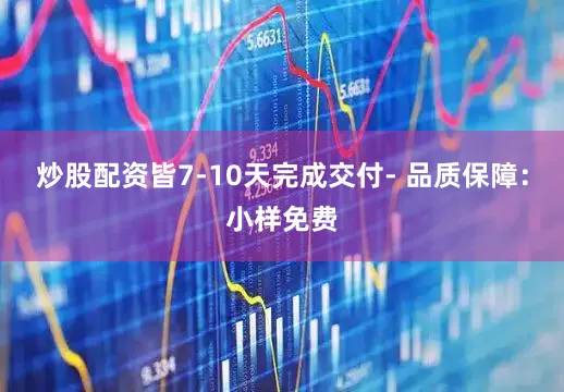 炒股配资皆7-10天完成交付- 品质保障：小样免费