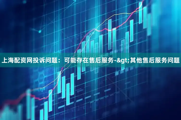 上海配资网投诉问题：可能存在售后服务->其他售后服务问题