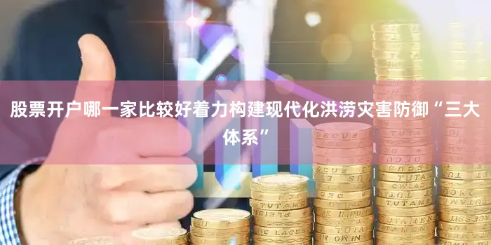股票开户哪一家比较好着力构建现代化洪涝灾害防御“三大体系”