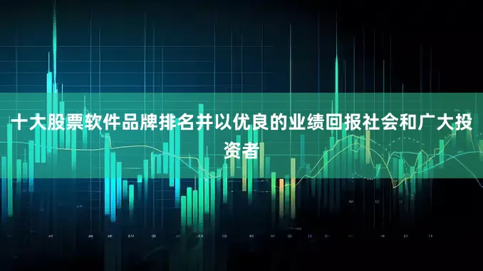 十大股票软件品牌排名并以优良的业绩回报社会和广大投资者