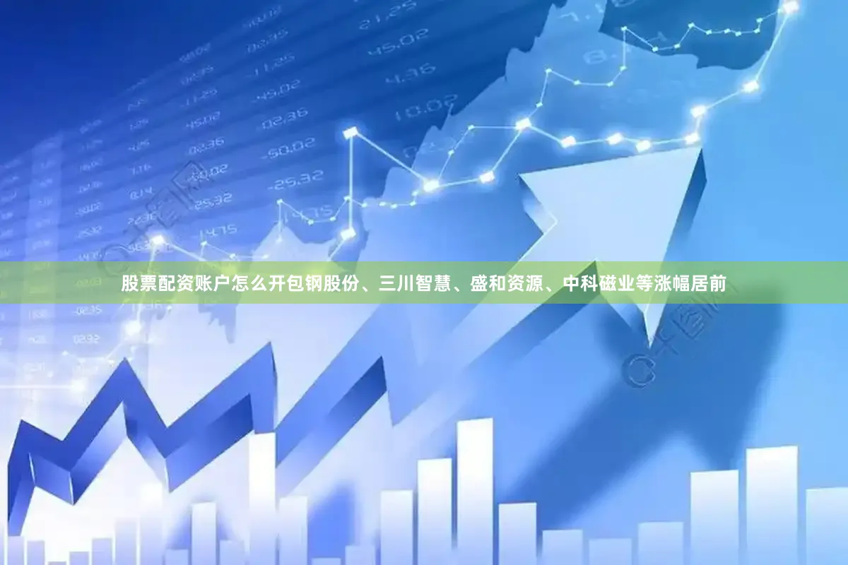 股票配资账户怎么开包钢股份、三川智慧、盛和资源、中科磁业等涨幅居前