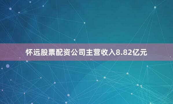 怀远股票配资公司主营收入8.82亿元