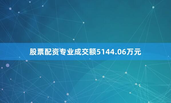 股票配资专业成交额5144.06万元