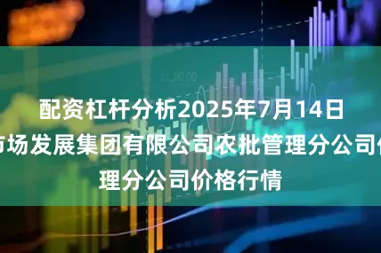 配资杠杆分析2025年7月14日义乌市市场发展集团有限公司农批管理分公司价格行情