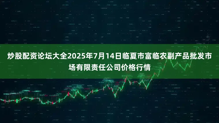 炒股配资论坛大全2025年7月14日临夏市富临农副产品批发市场有限责任公司价格行情