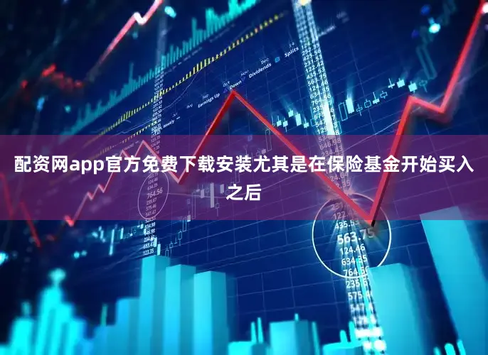 配资网app官方免费下载安装尤其是在保险基金开始买入之后