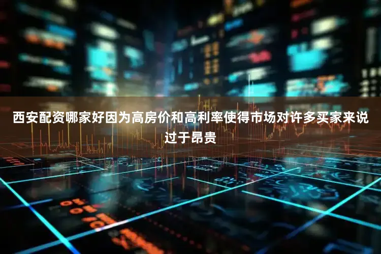 西安配资哪家好因为高房价和高利率使得市场对许多买家来说过于昂贵
