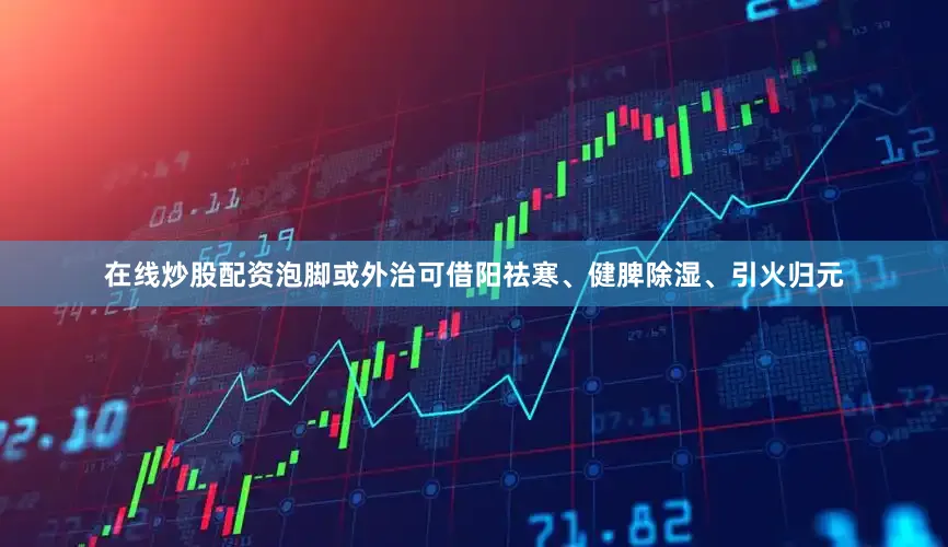 在线炒股配资泡脚或外治可借阳祛寒、健脾除湿、引火归元
