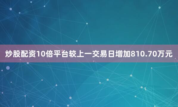 炒股配资10倍平台较上一交易日增加810.70万元