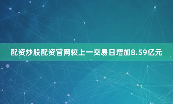 配资炒股配资官网较上一交易日增加8.59亿元