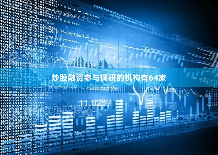 炒股融资参与调研的机构有64家