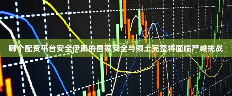 哪个配资平台安全伊朗的国家安全与领土完整将面临严峻挑战