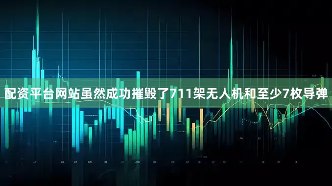 配资平台网站虽然成功摧毁了711架无人机和至少7枚导弹
