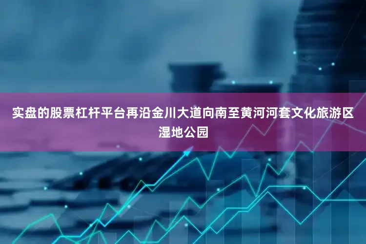 实盘的股票杠杆平台再沿金川大道向南至黄河河套文化旅游区湿地公园