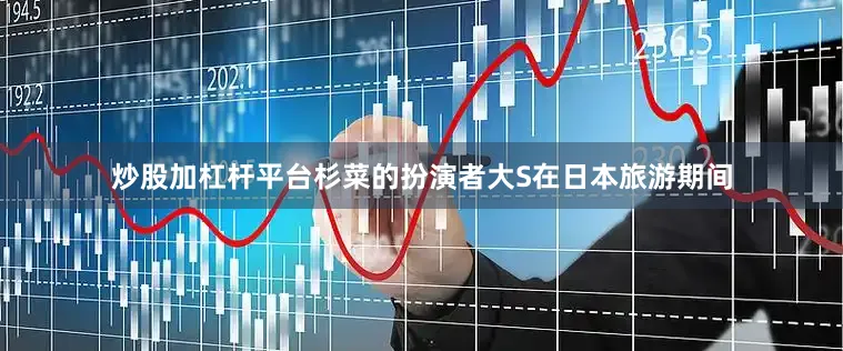 炒股加杠杆平台杉菜的扮演者大S在日本旅游期间