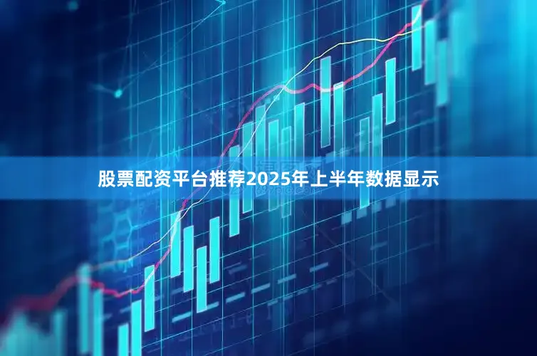 股票配资平台推荐2025年上半年数据显示