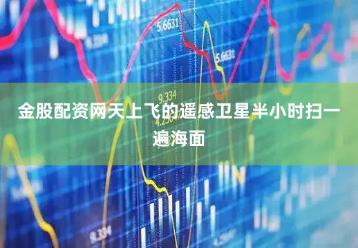 金股配资网天上飞的遥感卫星半小时扫一遍海面