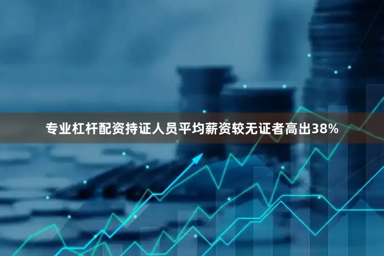 专业杠杆配资持证人员平均薪资较无证者高出38%