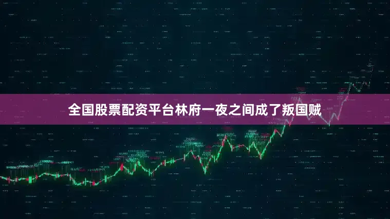 全国股票配资平台林府一夜之间成了叛国贼