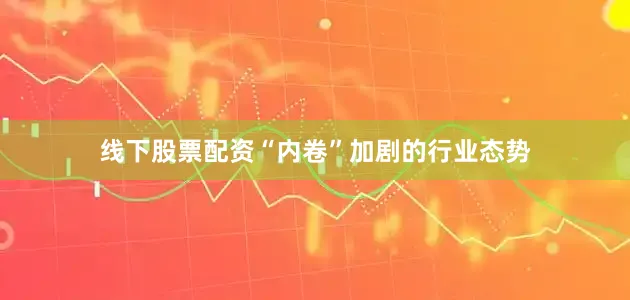 线下股票配资“内卷”加剧的行业态势