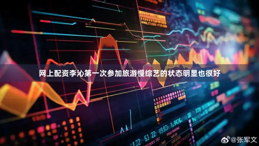 网上配资李沁第一次参加旅游慢综艺的状态明显也很好