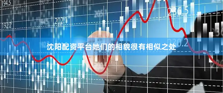 沈阳配资平台她们的相貌很有相似之处