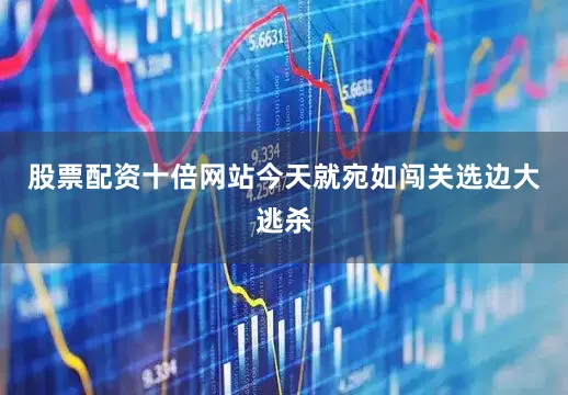 股票配资十倍网站今天就宛如闯关选边大逃杀