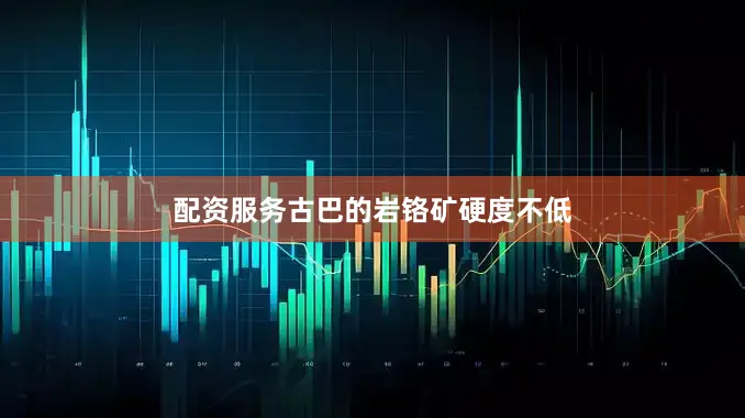配资服务古巴的岩铬矿硬度不低