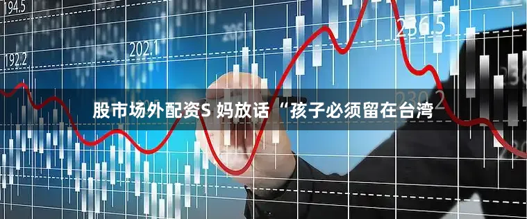 股市场外配资S 妈放话 “孩子必须留在台湾