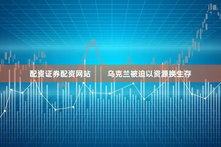 配资证券配资网站        乌克兰被迫以资源换生存