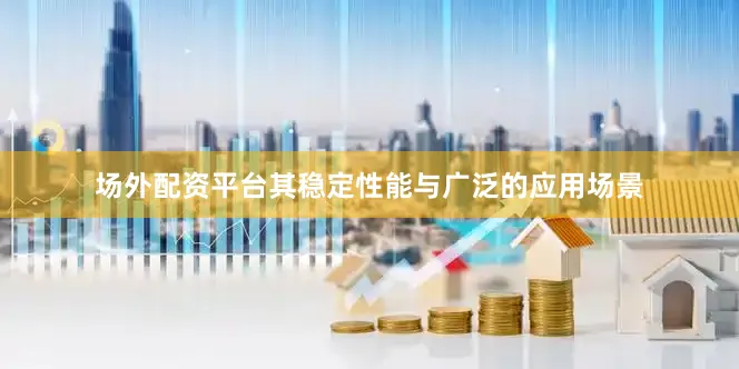 场外配资平台其稳定性能与广泛的应用场景