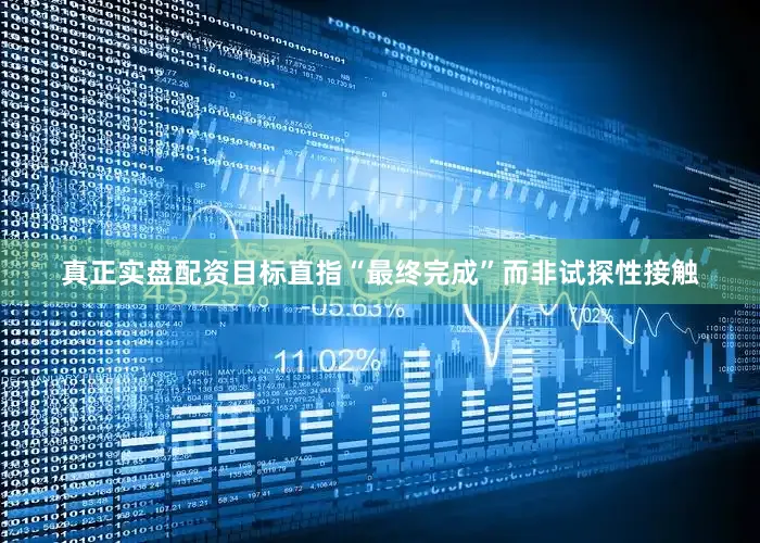 真正实盘配资目标直指“最终完成”而非试探性接触