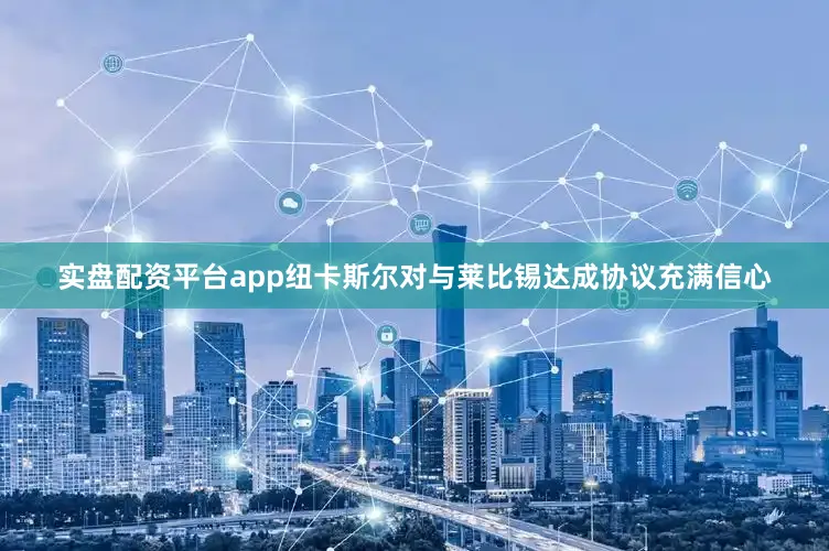 实盘配资平台app纽卡斯尔对与莱比锡达成协议充满信心