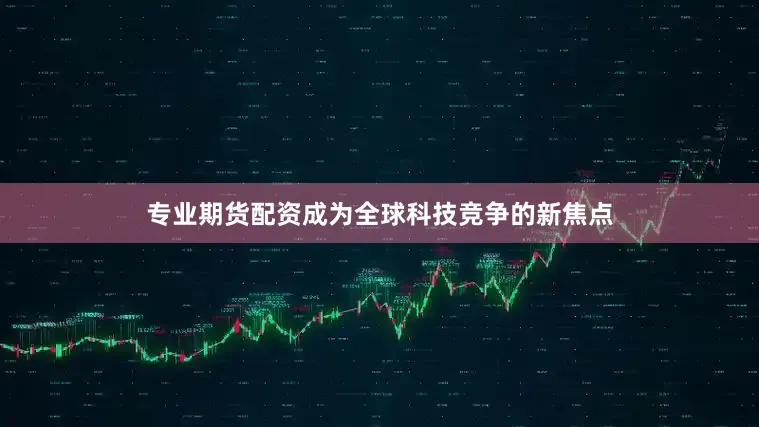 专业期货配资成为全球科技竞争的新焦点