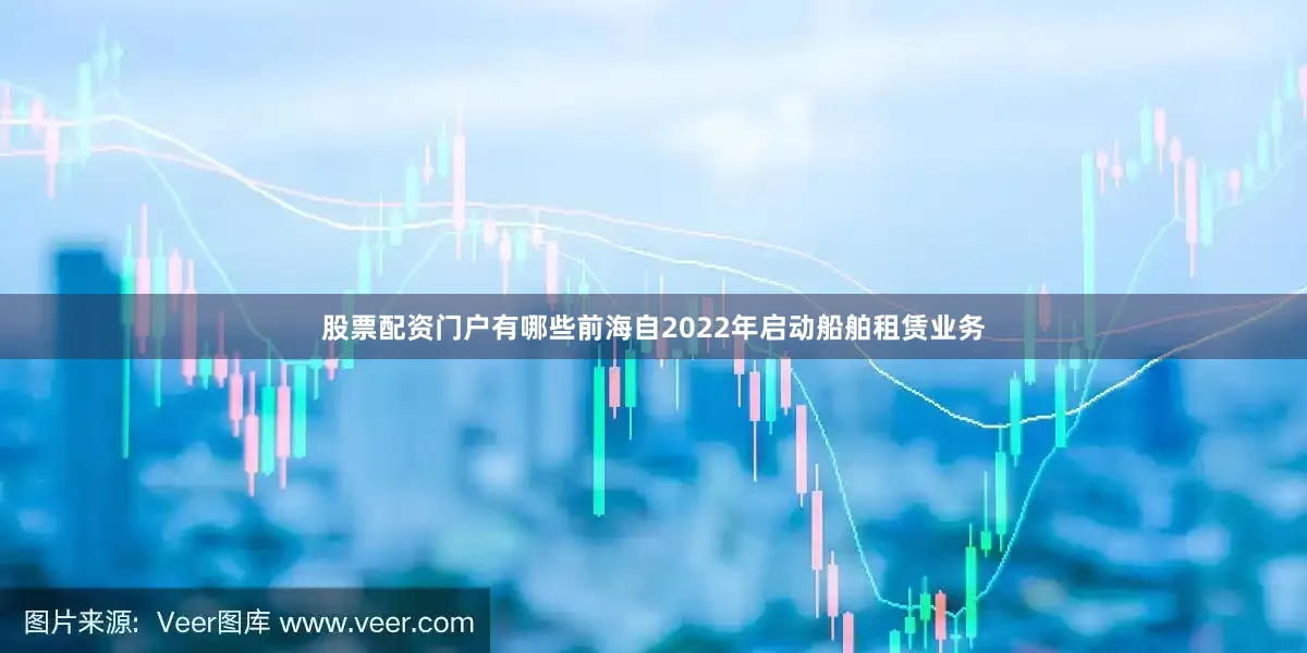 股票配资门户有哪些前海自2022年启动船舶租赁业务