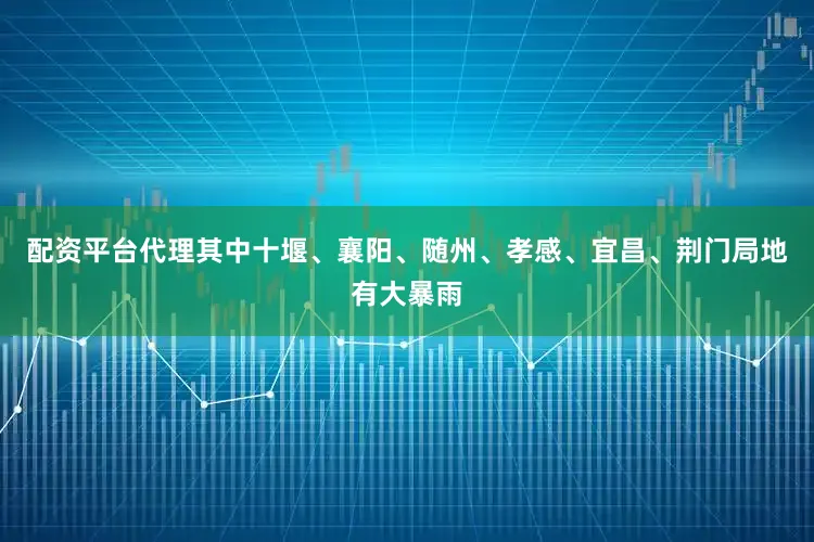 配资平台代理其中十堰、襄阳、随州、孝感、宜昌、荆门局地有大暴雨