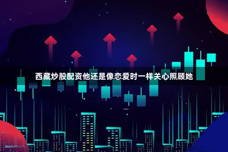 西藏炒股配资他还是像恋爱时一样关心照顾她