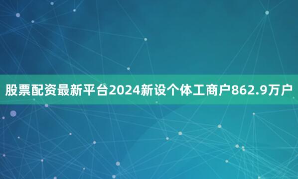 股票配资最新平台2024新设个体工商户862.9万户